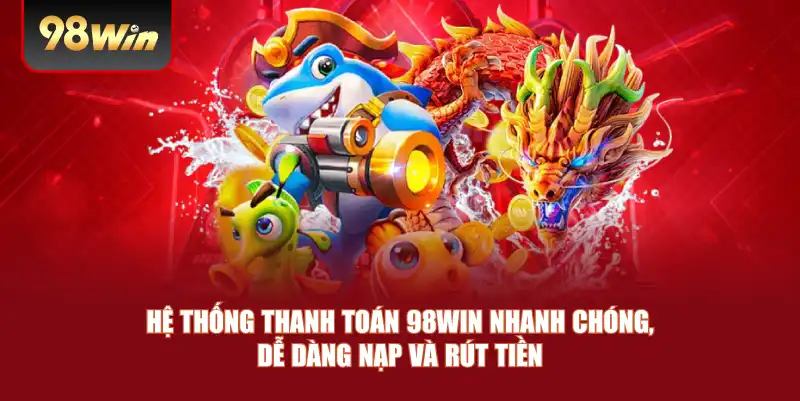 Hệ thống thanh toán 98win nhanh chóng, dễ dàng nạp và rút tiền